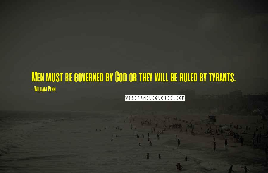 William Penn Quotes: Men must be governed by God or they will be ruled by tyrants.