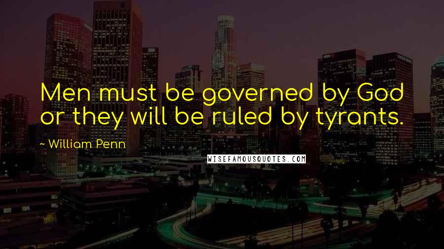 William Penn Quotes: Men must be governed by God or they will be ruled by tyrants.