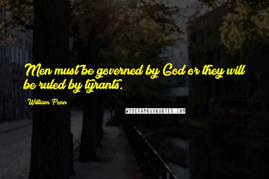 William Penn Quotes: Men must be governed by God or they will be ruled by tyrants.