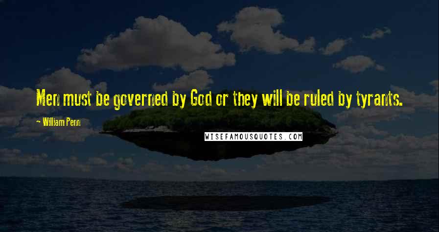 William Penn Quotes: Men must be governed by God or they will be ruled by tyrants.