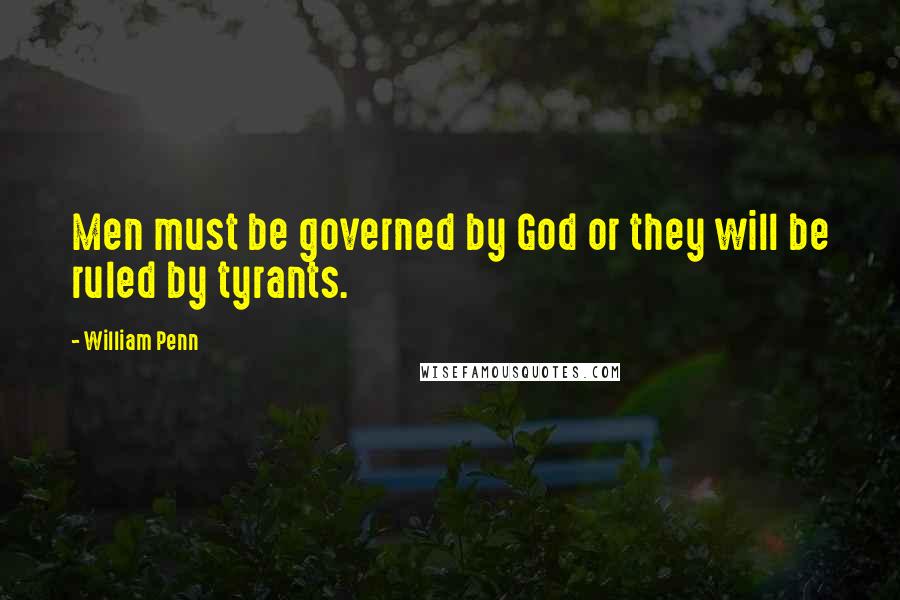 William Penn Quotes: Men must be governed by God or they will be ruled by tyrants.