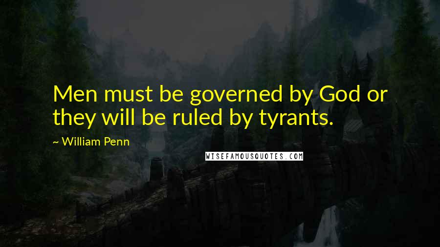 William Penn Quotes: Men must be governed by God or they will be ruled by tyrants.