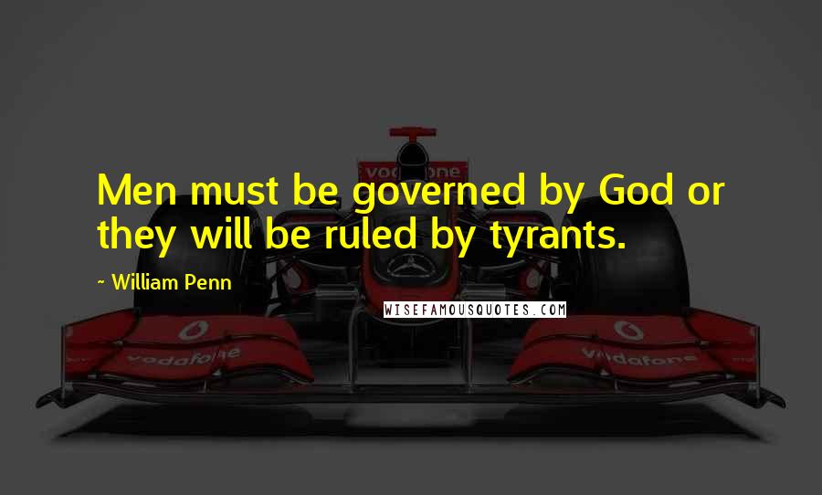 William Penn Quotes: Men must be governed by God or they will be ruled by tyrants.