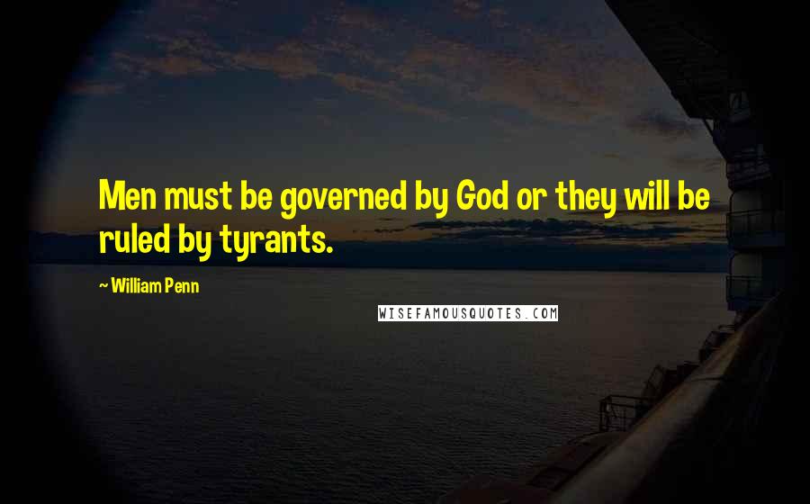 William Penn Quotes: Men must be governed by God or they will be ruled by tyrants.