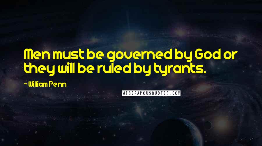 William Penn Quotes: Men must be governed by God or they will be ruled by tyrants.