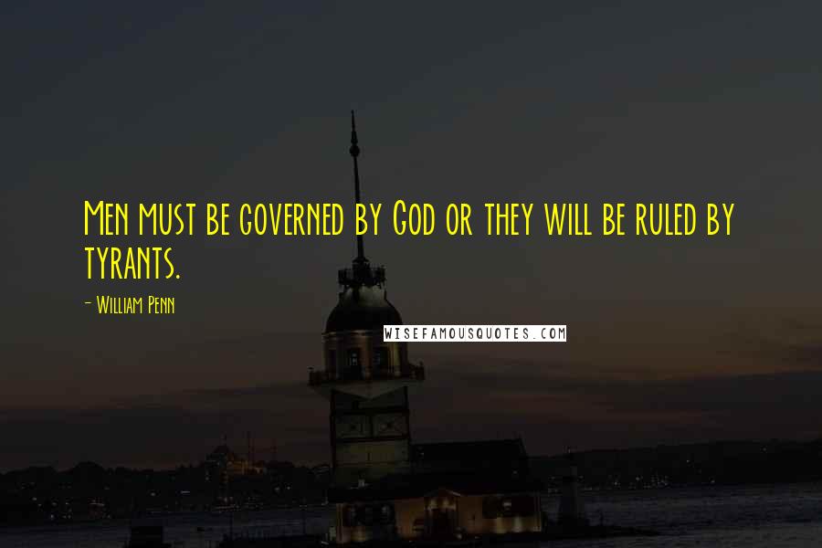 William Penn Quotes: Men must be governed by God or they will be ruled by tyrants.