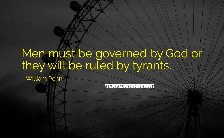 William Penn Quotes: Men must be governed by God or they will be ruled by tyrants.