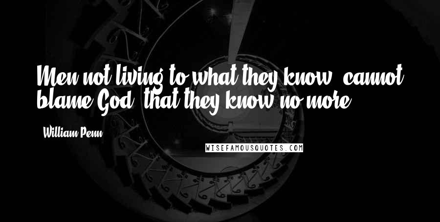 William Penn Quotes: Men not living to what they know, cannot blame God, that they know no more.