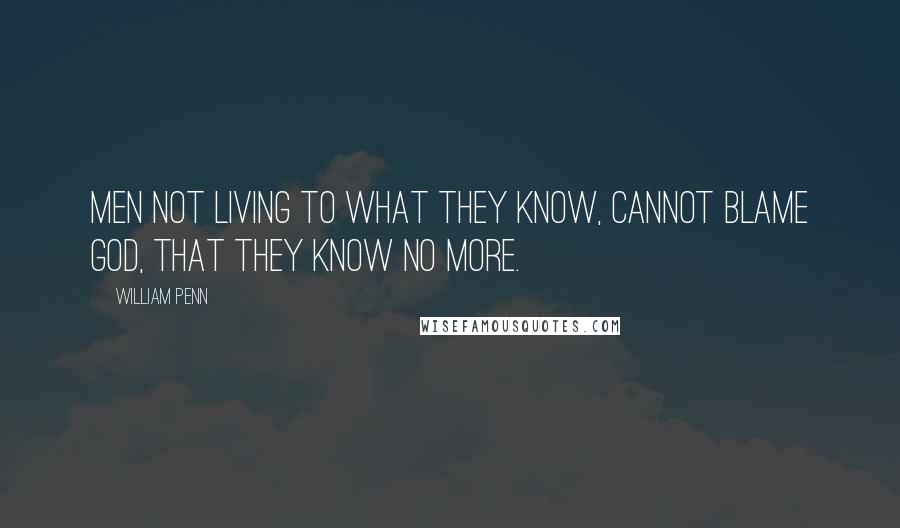 William Penn Quotes: Men not living to what they know, cannot blame God, that they know no more.