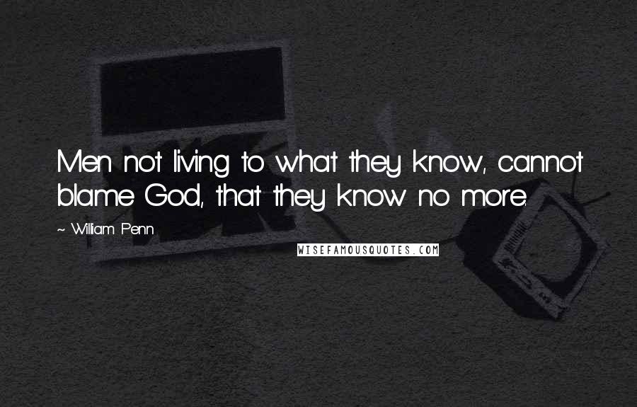 William Penn Quotes: Men not living to what they know, cannot blame God, that they know no more.