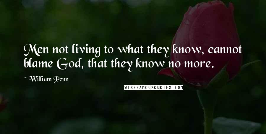 William Penn Quotes: Men not living to what they know, cannot blame God, that they know no more.