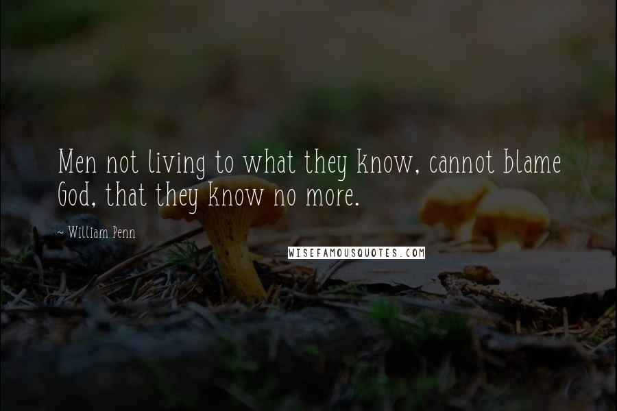 William Penn Quotes: Men not living to what they know, cannot blame God, that they know no more.