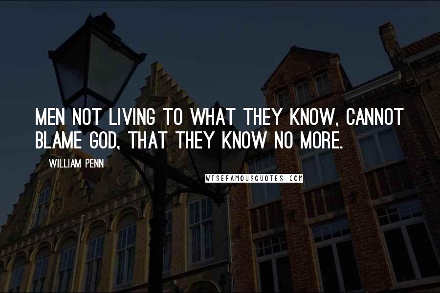 William Penn Quotes: Men not living to what they know, cannot blame God, that they know no more.