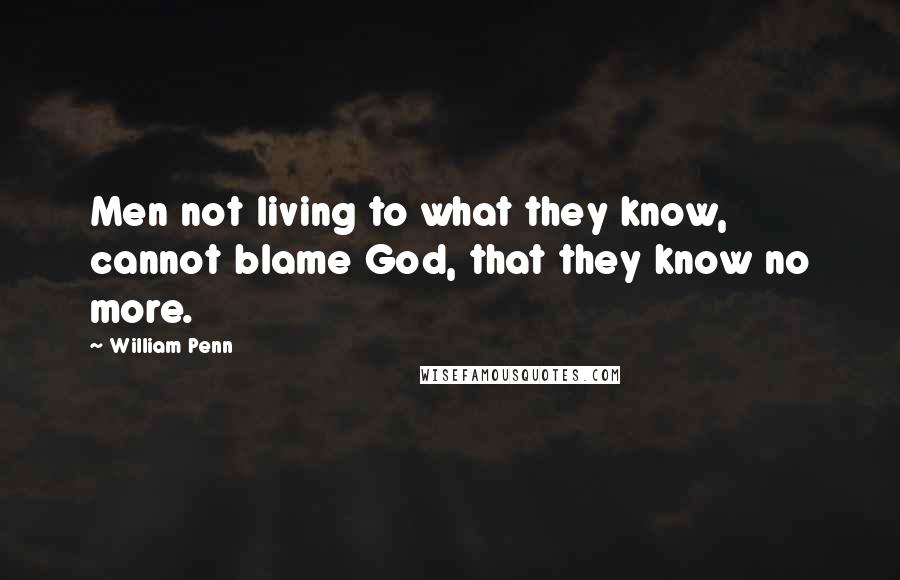 William Penn Quotes: Men not living to what they know, cannot blame God, that they know no more.