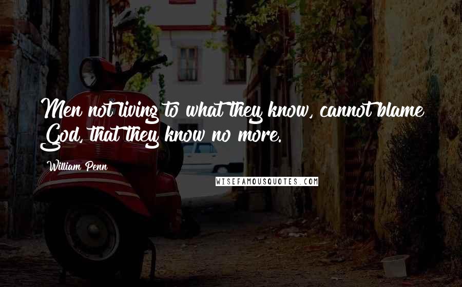 William Penn Quotes: Men not living to what they know, cannot blame God, that they know no more.