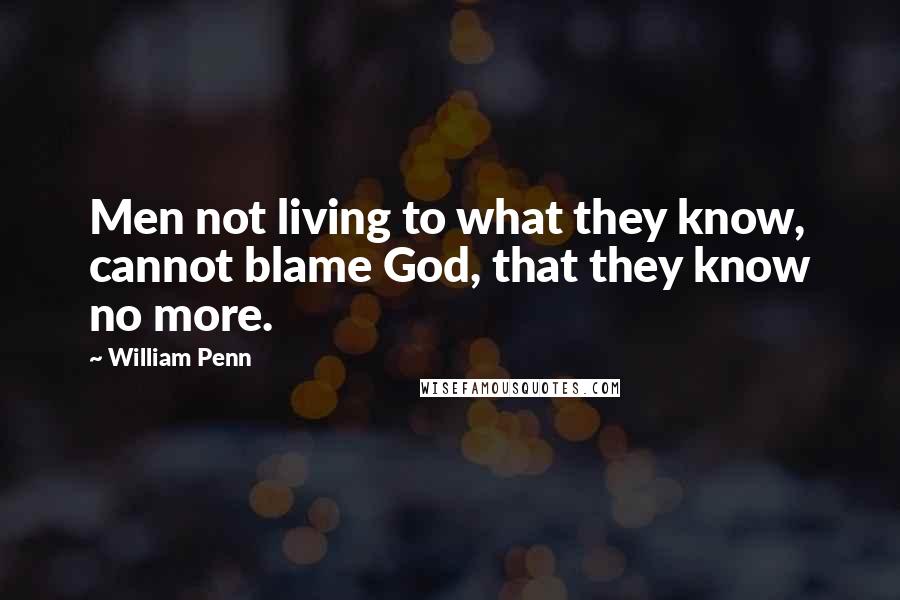 William Penn Quotes: Men not living to what they know, cannot blame God, that they know no more.
