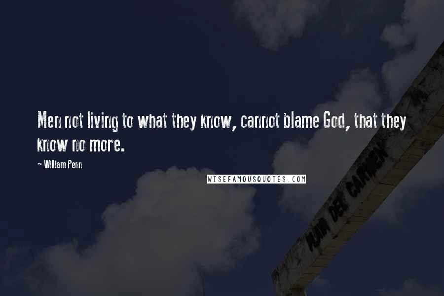 William Penn Quotes: Men not living to what they know, cannot blame God, that they know no more.