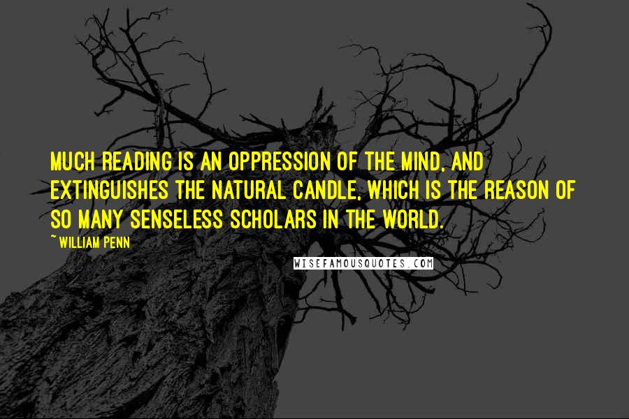 William Penn Quotes: Much reading is an oppression of the mind, and extinguishes the natural candle, which is the reason of so many senseless scholars in the world.