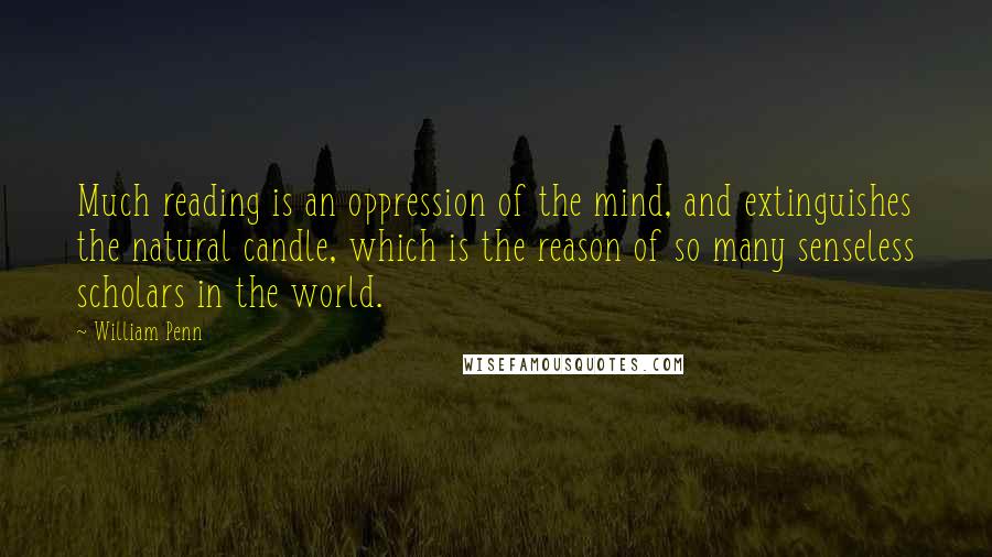 William Penn Quotes: Much reading is an oppression of the mind, and extinguishes the natural candle, which is the reason of so many senseless scholars in the world.