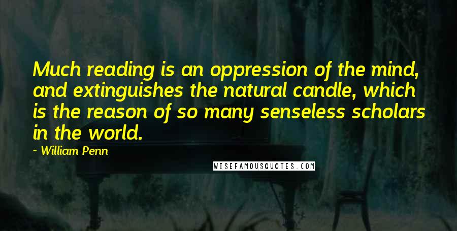 William Penn Quotes: Much reading is an oppression of the mind, and extinguishes the natural candle, which is the reason of so many senseless scholars in the world.