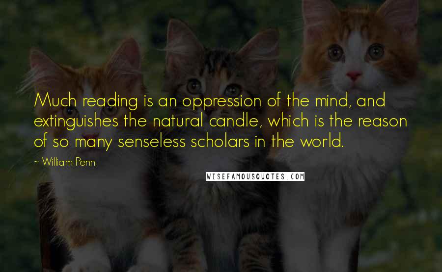 William Penn Quotes: Much reading is an oppression of the mind, and extinguishes the natural candle, which is the reason of so many senseless scholars in the world.