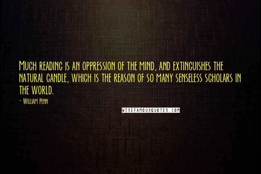 William Penn Quotes: Much reading is an oppression of the mind, and extinguishes the natural candle, which is the reason of so many senseless scholars in the world.