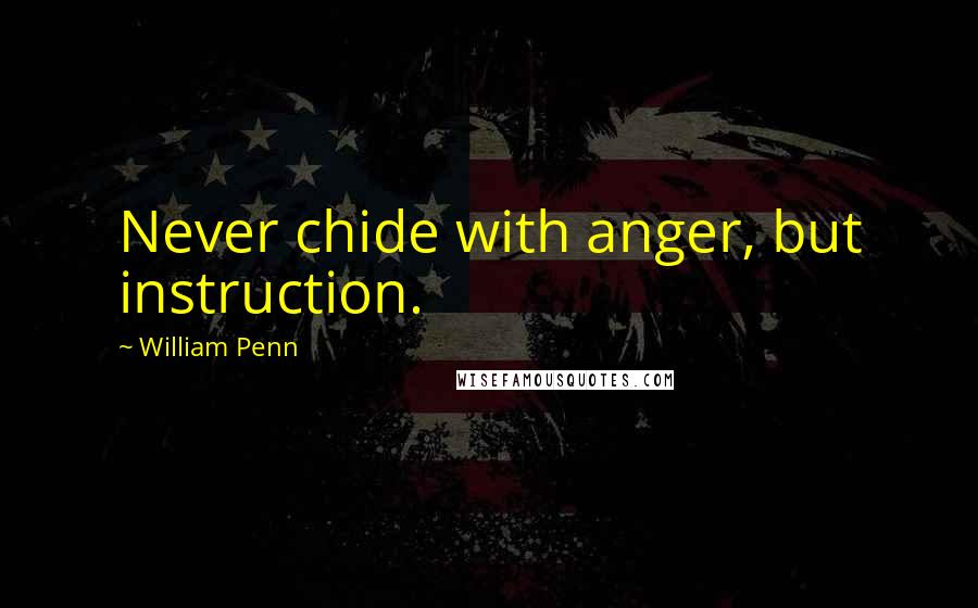 William Penn Quotes: Never chide with anger, but instruction.