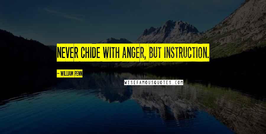 William Penn Quotes: Never chide with anger, but instruction.