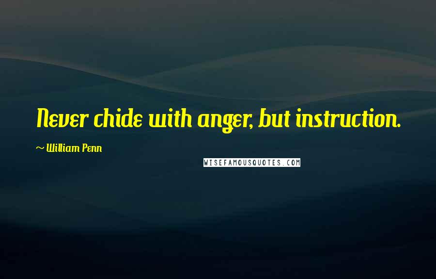 William Penn Quotes: Never chide with anger, but instruction.