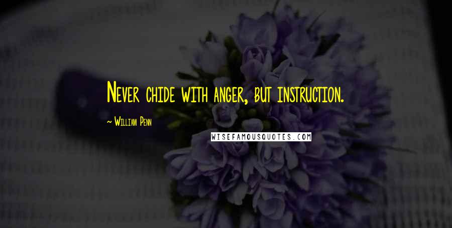 William Penn Quotes: Never chide with anger, but instruction.