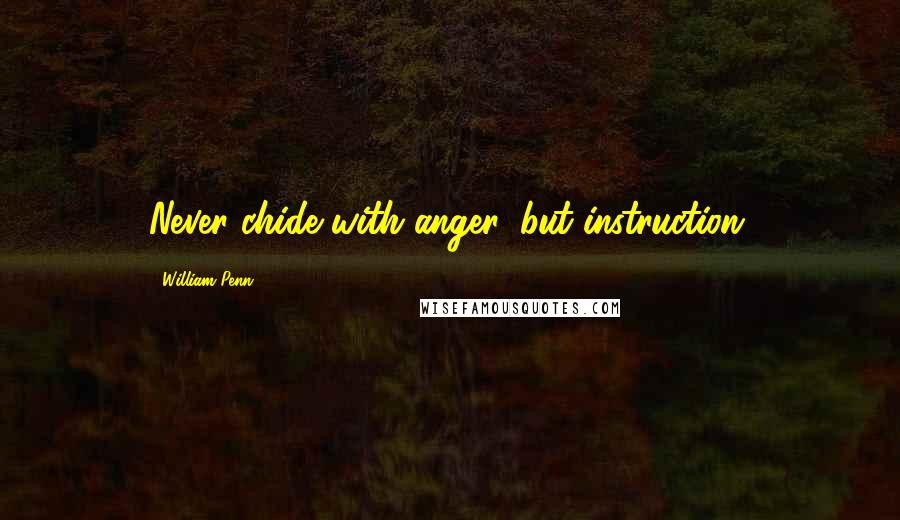 William Penn Quotes: Never chide with anger, but instruction.