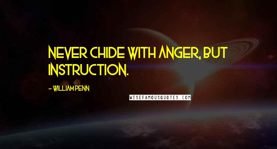 William Penn Quotes: Never chide with anger, but instruction.