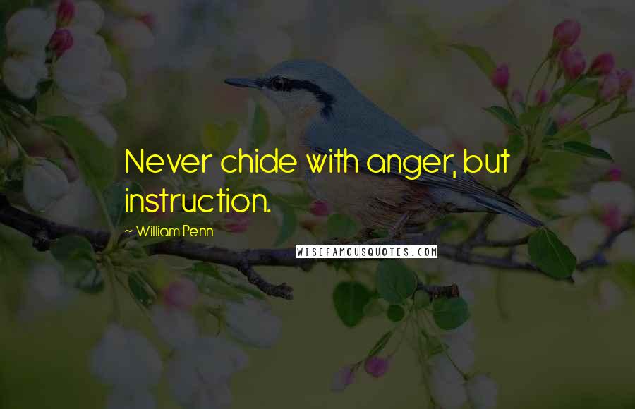 William Penn Quotes: Never chide with anger, but instruction.