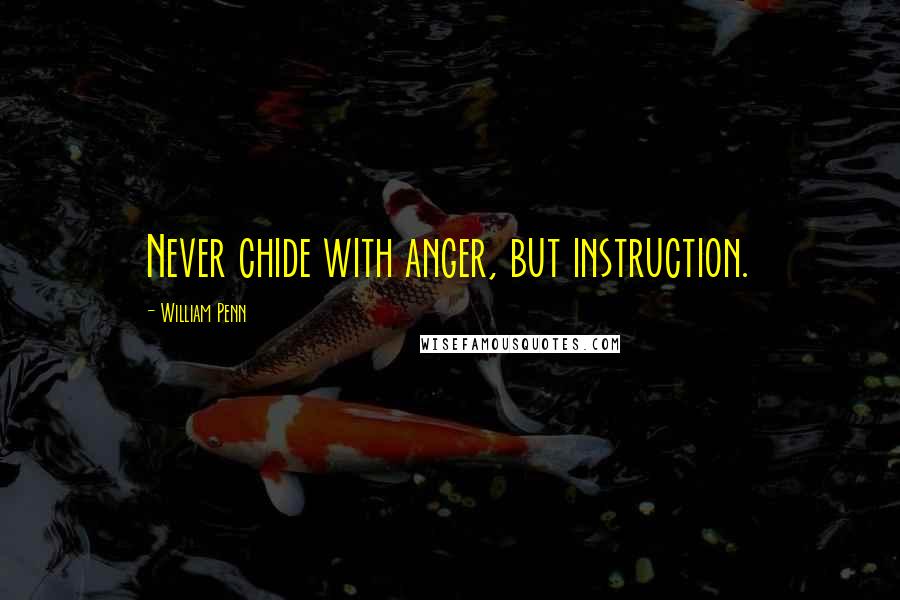 William Penn Quotes: Never chide with anger, but instruction.