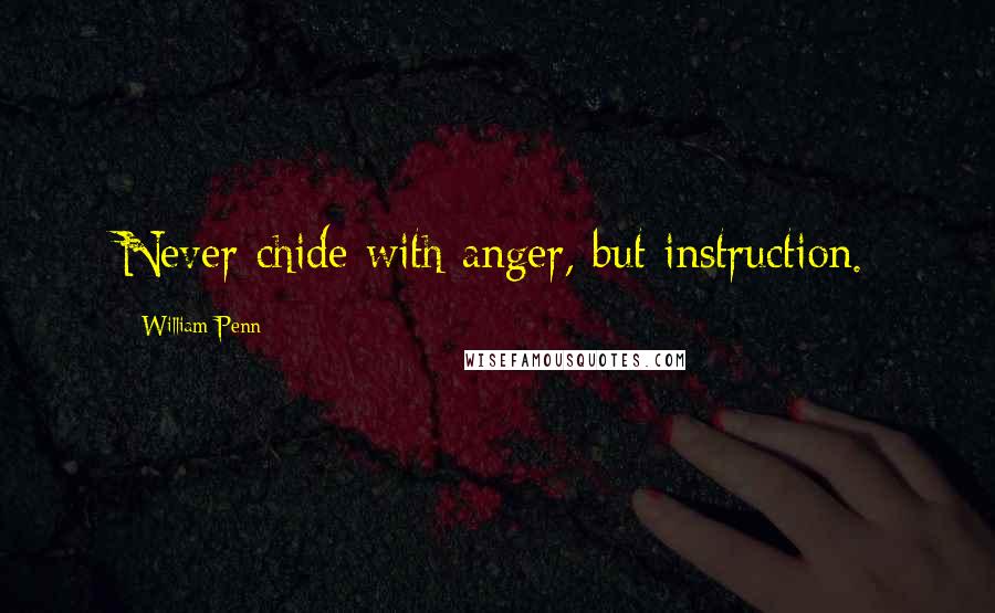 William Penn Quotes: Never chide with anger, but instruction.