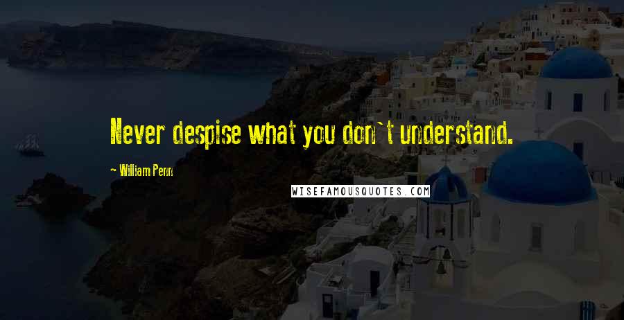 William Penn Quotes: Never despise what you don't understand.