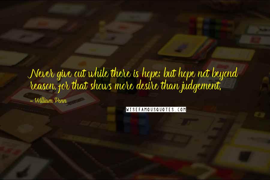 William Penn Quotes: Never give out while there is hope; but hope not beyond reason, for that shows more desire than judgement.