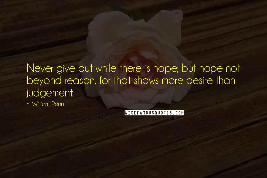 William Penn Quotes: Never give out while there is hope; but hope not beyond reason, for that shows more desire than judgement.