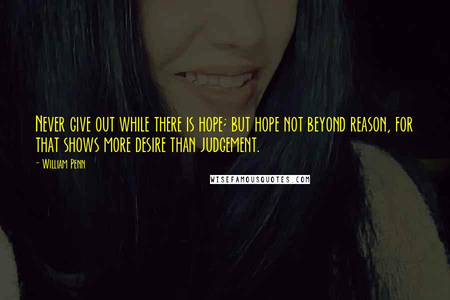 William Penn Quotes: Never give out while there is hope; but hope not beyond reason, for that shows more desire than judgement.