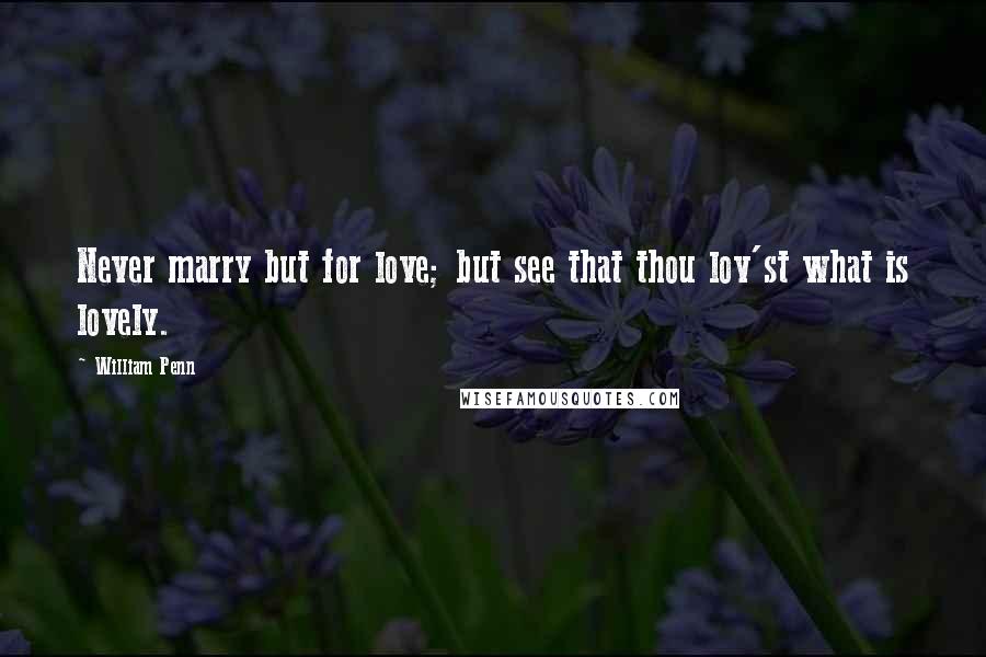 William Penn Quotes: Never marry but for love; but see that thou lov'st what is lovely.