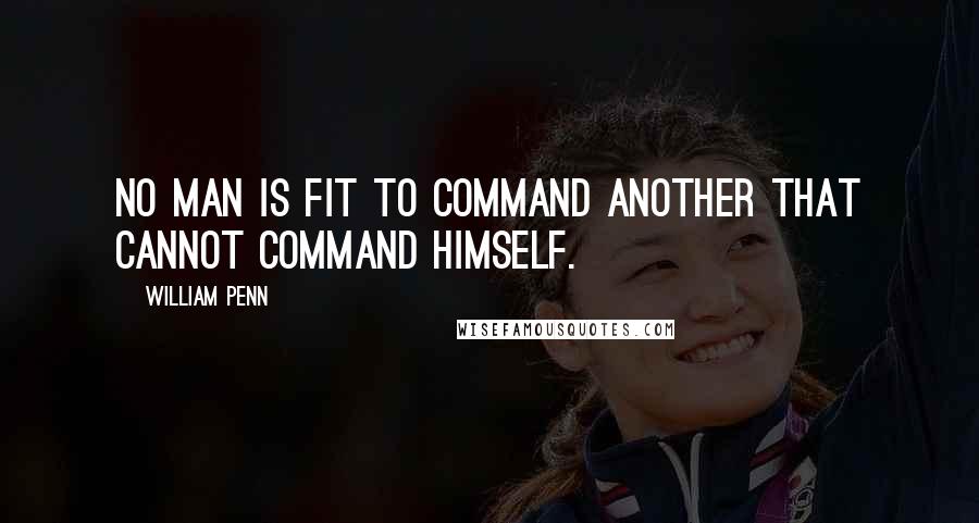 William Penn Quotes: No man is fit to command another that cannot command himself.