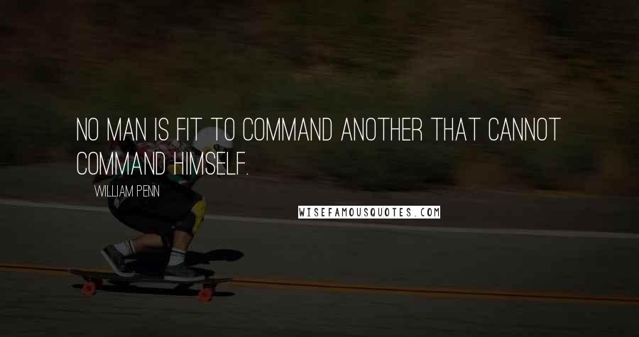 William Penn Quotes: No man is fit to command another that cannot command himself.