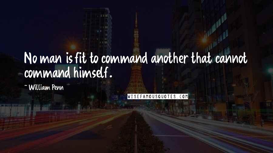 William Penn Quotes: No man is fit to command another that cannot command himself.