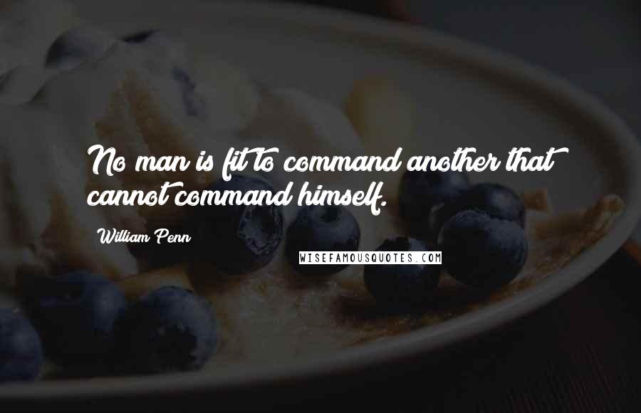 William Penn Quotes: No man is fit to command another that cannot command himself.