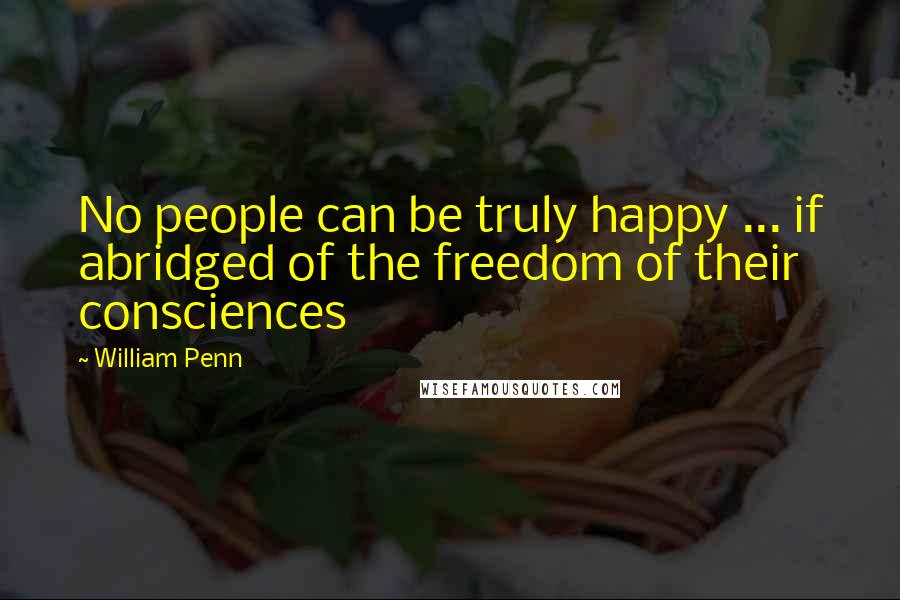 William Penn Quotes: No people can be truly happy ... if abridged of the freedom of their consciences