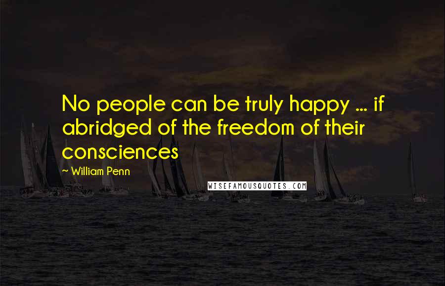 William Penn Quotes: No people can be truly happy ... if abridged of the freedom of their consciences