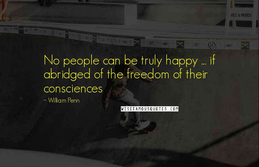 William Penn Quotes: No people can be truly happy ... if abridged of the freedom of their consciences