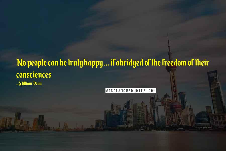 William Penn Quotes: No people can be truly happy ... if abridged of the freedom of their consciences