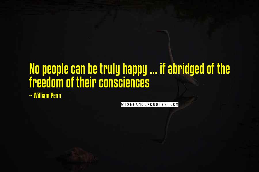 William Penn Quotes: No people can be truly happy ... if abridged of the freedom of their consciences