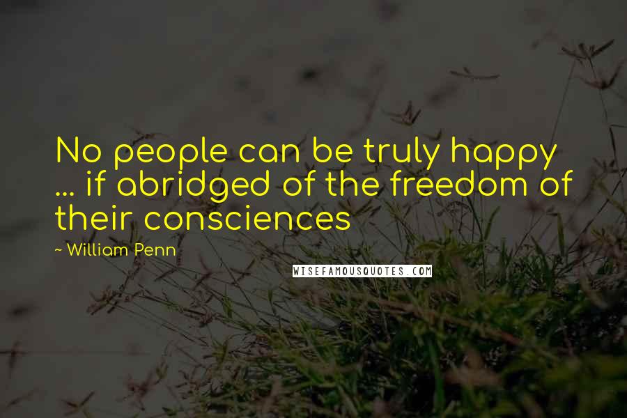 William Penn Quotes: No people can be truly happy ... if abridged of the freedom of their consciences